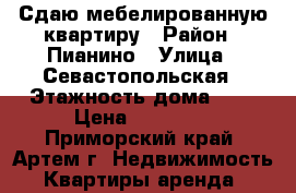 Сдаю мебелированную квартиру › Район ­ Пианино › Улица ­ Севастопольская › Этажность дома ­ 5 › Цена ­ 18 000 - Приморский край, Артем г. Недвижимость » Квартиры аренда   